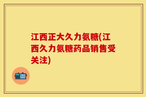 江西正大久力氨糖(江西久力氨糖药品销售受关注) 江西正大久力氨糖(江西久力氨糖药品销售受关注)