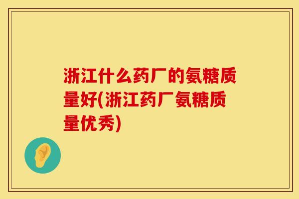 浙江什么药厂的氨糖质量好(浙江药厂氨糖质量优秀)
