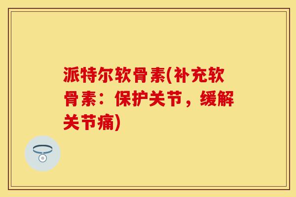 派特尔软骨素(补充软骨素：保护关节，缓解关节痛)