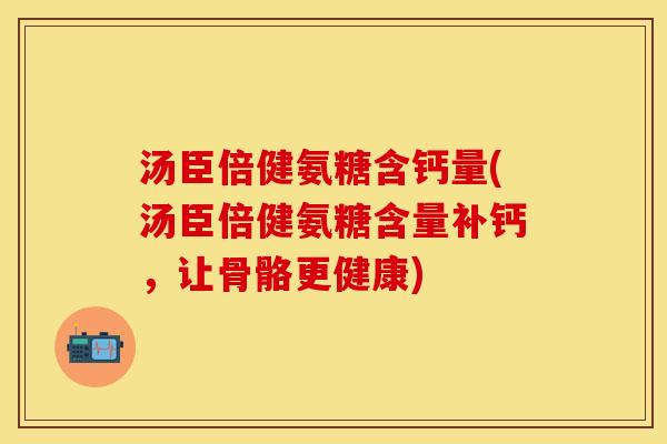 汤臣倍健氨糖含钙量(汤臣倍健氨糖含量补钙，让骨骼更健康)