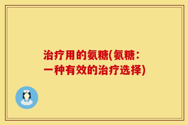 治疗用的氨糖(氨糖：一种有效的治疗选择)