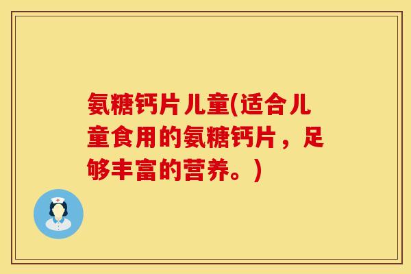氨糖钙片儿童(适合儿童食用的氨糖钙片，足够丰富的营养。)