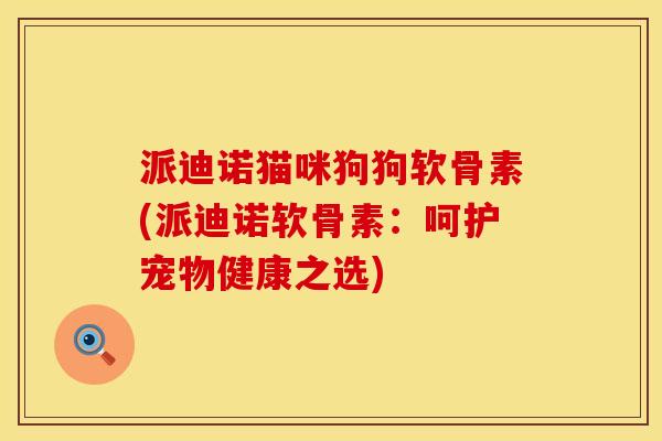 派迪诺猫咪狗狗软骨素(派迪诺软骨素：呵护宠物健康之选)