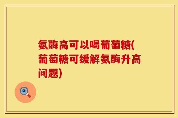氨酶高可以喝葡萄糖(葡萄糖可缓解氨酶升高问题)
