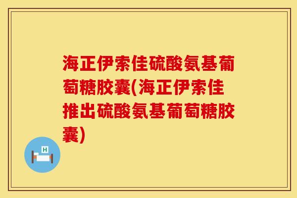海正伊索佳硫酸氨基葡萄糖胶囊(海正伊索佳推出硫酸氨基葡萄糖胶囊)