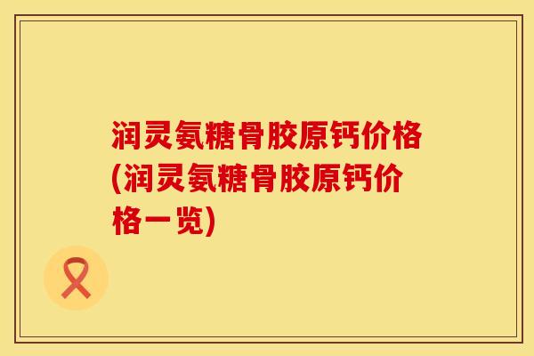 润灵氨糖骨胶原钙价格(润灵氨糖骨胶原钙价格一览)