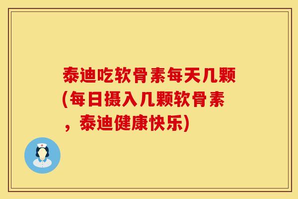 泰迪吃软骨素每天几颗(每日摄入几颗软骨素，泰迪健康快乐)