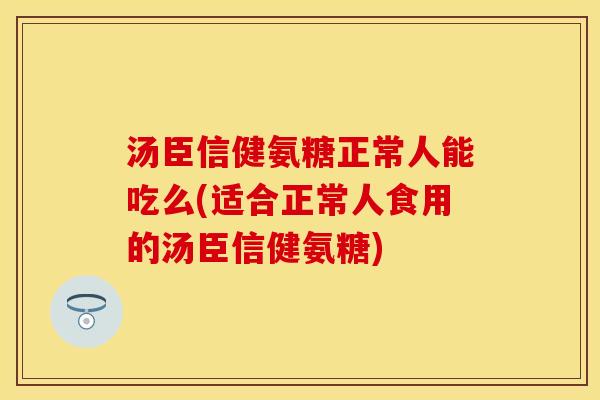 汤臣信健氨糖正常人能吃么(适合正常人食用的汤臣信健氨糖)