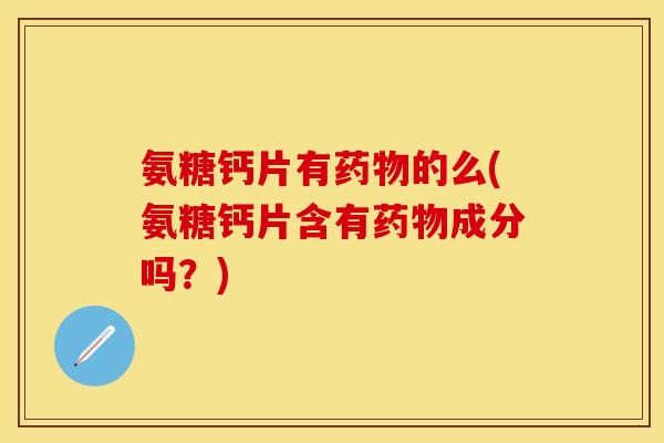 氨糖钙片有药物的么(氨糖钙片含有药物成分吗？)