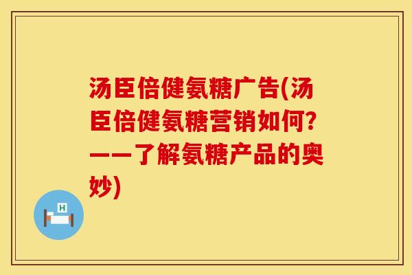 汤臣倍健氨糖广告(汤臣倍健氨糖营销如何？——了解氨糖产品的奥妙)