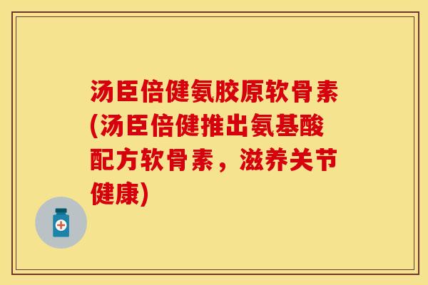 汤臣倍健氨胶原软骨素(汤臣倍健推出氨基酸配方软骨素，滋养关节健康)