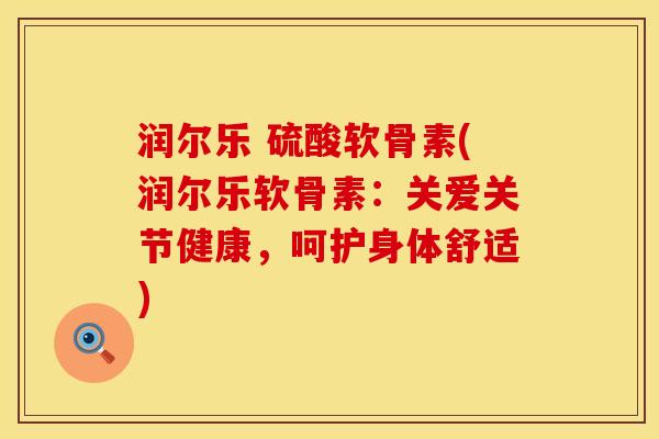 润尔乐 硫酸软骨素(润尔乐软骨素：关爱关节健康，呵护身体舒适)