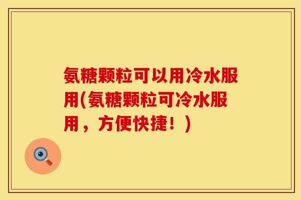氨糖颗粒可以用冷水服用(氨糖颗粒可冷水服用，方便快捷！)