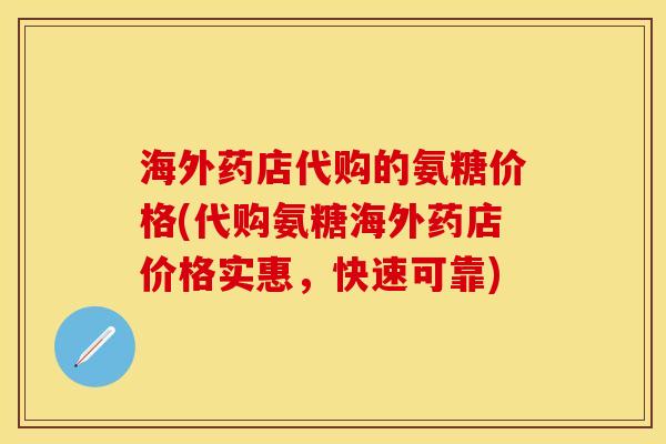 海外药店代购的氨糖价格(代购氨糖海外药店价格实惠，快速可靠)