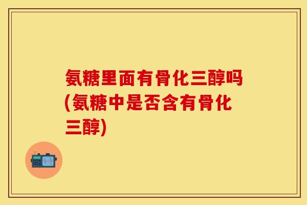 氨糖里面有骨化三醇吗(氨糖中是否含有骨化三醇)