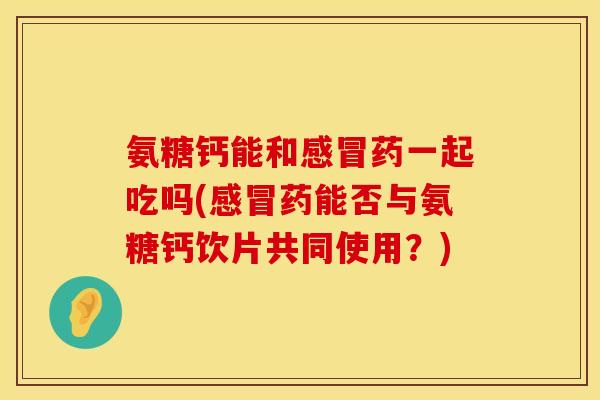 氨糖钙能和感冒药一起吃吗(感冒药能否与氨糖钙饮片共同使用？)