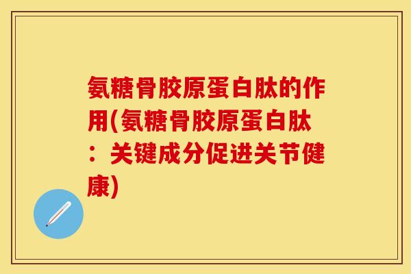 氨糖骨胶原蛋白肽的作用(氨糖骨胶原蛋白肽：关键成分促进关节健康)