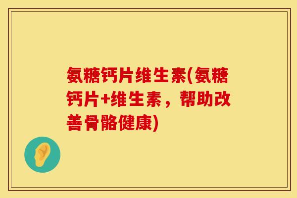 氨糖钙片维生素(氨糖钙片+维生素,帮助改善骨骼健康) 氨糖钙片维生素(氨糖钙片+维生素,帮助改善骨骼健康)