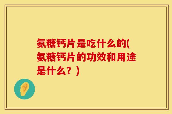 氨糖钙片是吃什么的(氨糖钙片的功效和用途是什么?) 氨糖钙片是吃什么的(氨糖钙片的功效和用途是什么?)