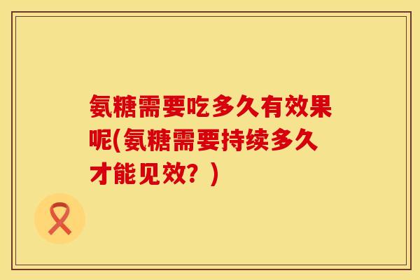 氨糖需要吃多久有效果呢(氨糖需要持续多久才能见效？)