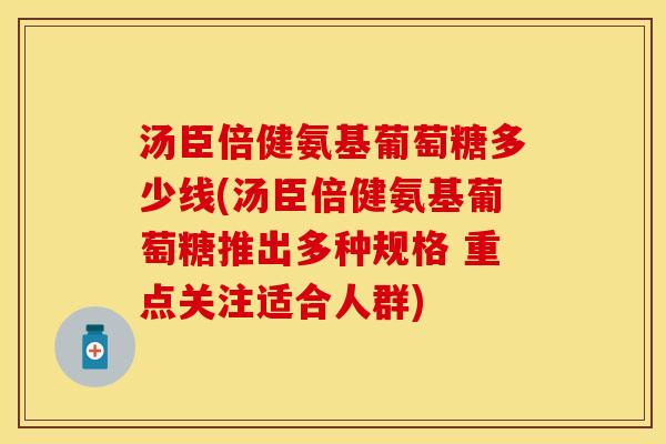 汤臣倍健氨基葡萄糖多少线(汤臣倍健氨基葡萄糖推出多种规格 重点关注适合人群)