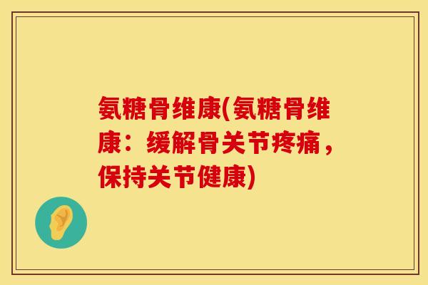 氨糖骨维康(氨糖骨维康：缓解骨关节疼痛，保持关节健康)