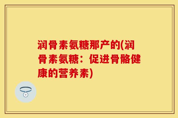 润骨素氨糖那产的(润骨素氨糖：促进骨骼健康的营养素)