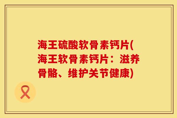 海王硫酸软骨素钙片(海王软骨素钙片：滋养骨骼、维护关节健康)
