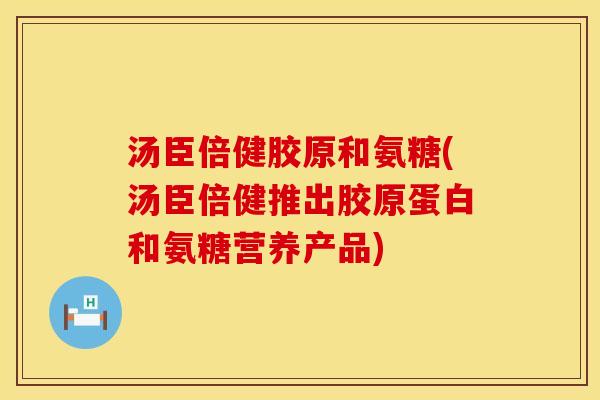 汤臣倍健胶原和氨糖(汤臣倍健推出胶原蛋白和氨糖营养产品)