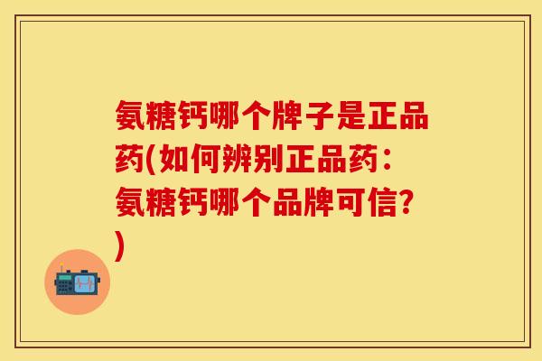 氨糖钙哪个牌子是正品药(如何辨别正品药：氨糖钙哪个品牌可信？)
