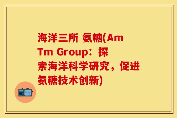 海洋三所 氨糖(AmTm Group：探索海洋科学研究，促进氨糖技术创新)