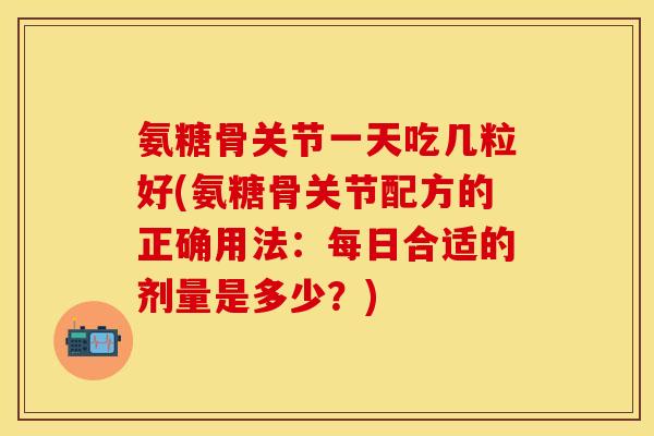 氨糖骨关节一天吃几粒好(氨糖骨关节配方的正确用法:每日合适的剂量是多少?) 氨糖骨关节一天吃几粒好(氨糖骨关节配方的正确用法:每日合适的剂量是多少?)