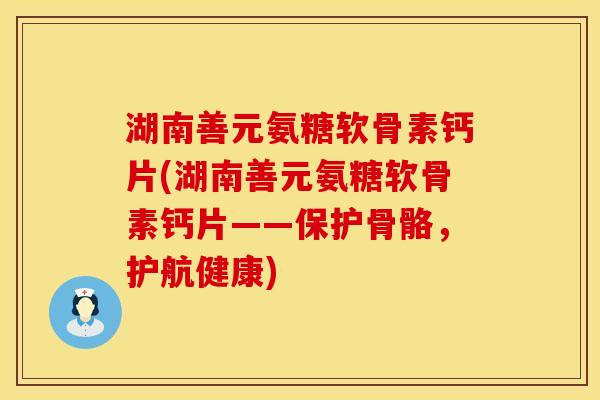 湖南善元氨糖软骨素钙片(湖南善元氨糖软骨素钙片——保护骨骼,护航健康) 湖南善元氨糖软骨素钙片(湖南善元氨糖软骨素钙片——保护骨骼,护航健康)