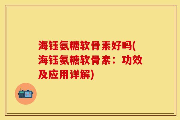 海钰氨糖软骨素好吗(海钰氨糖软骨素：功效及应用详解)