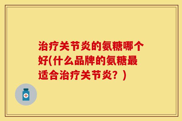 治疗关节炎的氨糖哪个好(什么品牌的氨糖最适合治疗关节炎？)