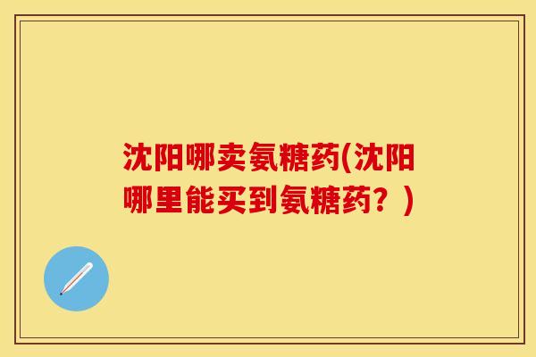 沈阳哪卖氨糖药(沈阳哪里能买到氨糖药?)