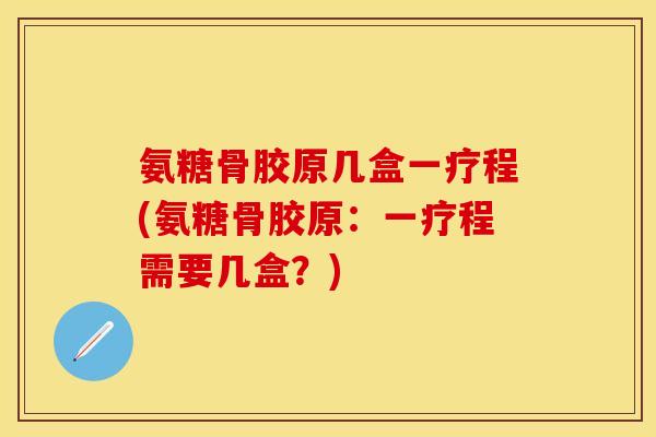 氨糖骨胶原几盒一疗程(氨糖骨胶原：一疗程需要几盒？)