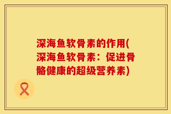 深海鱼软骨素的作用(深海鱼软骨素：促进骨骼健康的超级营养素)