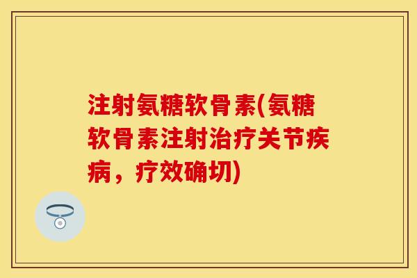 注射氨糖软骨素(氨糖软骨素注射关节,疗效确切) 注射氨糖软骨素(氨糖软骨素注射关节,疗效确切)
