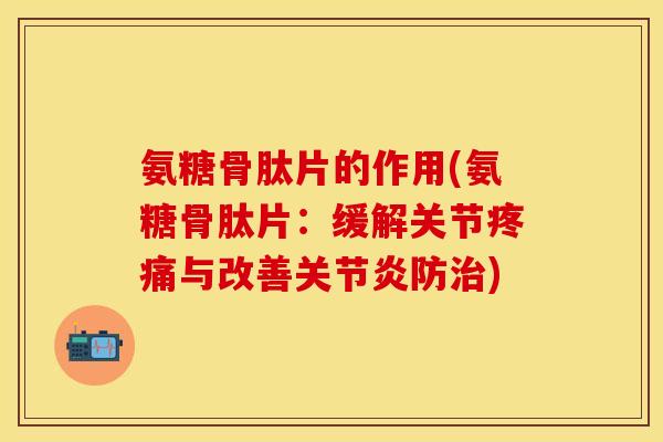氨糖骨肽片的作用(氨糖骨肽片：缓解关节疼痛与改善关节炎防治)