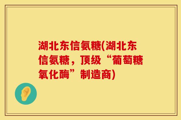 湖北东信氨糖(湖北东信氨糖，顶级“葡萄糖氧化酶”制造商)