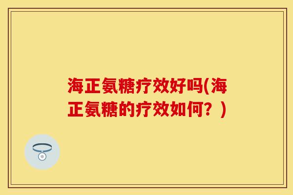 海正氨糖疗效好吗(海正氨糖的疗效如何?) 海正氨糖疗效好吗(海正氨糖的疗效如何?)