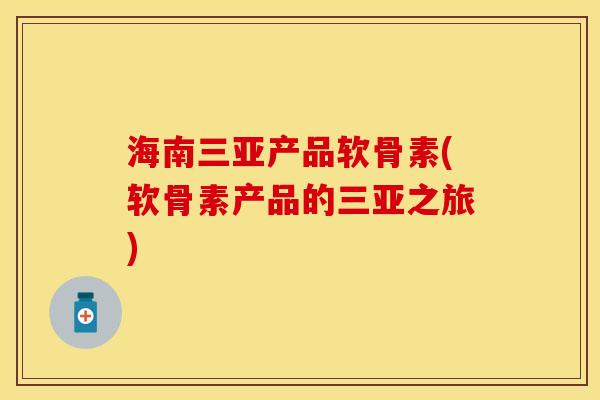 海南三亚产品软骨素(软骨素产品的三亚之旅)