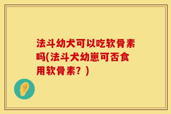 法斗幼犬可以吃软骨素吗(法斗犬幼崽可否食用软骨素？)