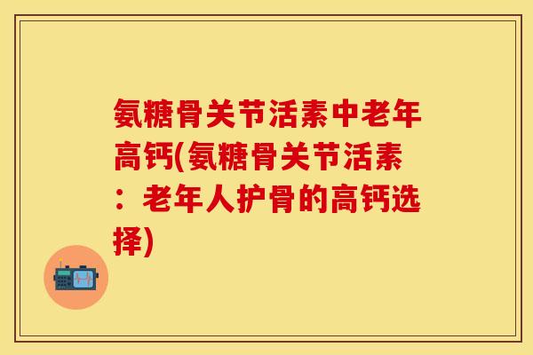 氨糖骨关节活素中老年高钙(氨糖骨关节活素:老年人护骨的高钙选择)