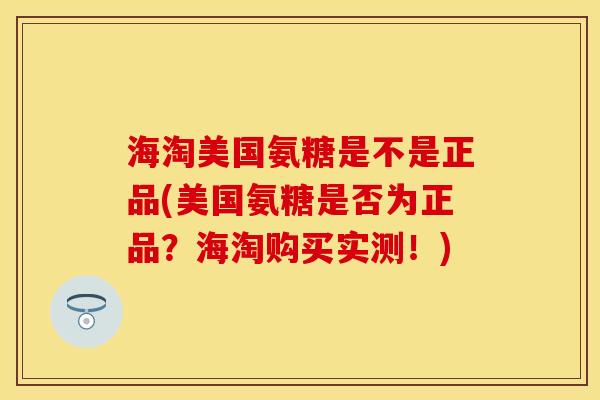 海淘美国氨糖是不是正品(美国氨糖是否为正品？海淘购买实测！)