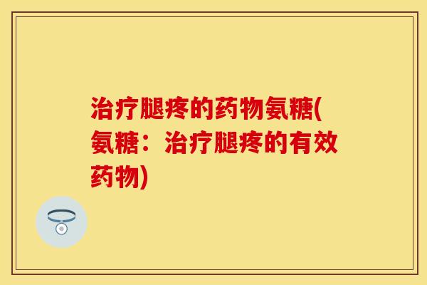 治疗腿疼的药物氨糖(氨糖：治疗腿疼的有效药物)