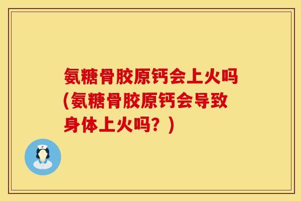 氨糖骨胶原钙会上火吗(氨糖骨胶原钙会导致身体上火吗？)