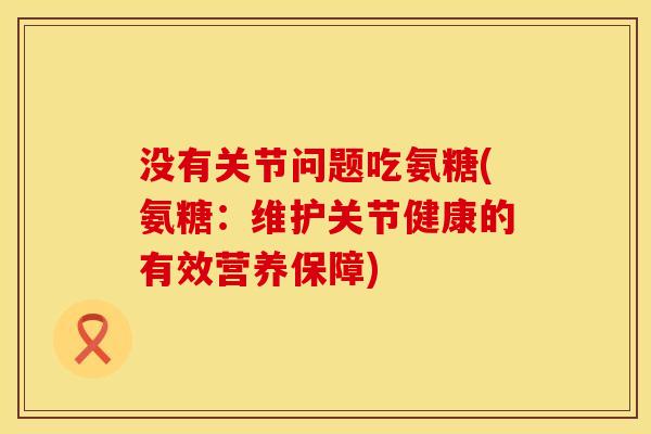 没有关节问题吃氨糖(氨糖：维护关节健康的有效营养保障)