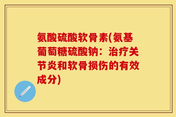 氨酸硫酸软骨素(氨基葡萄糖硫酸钠:和软骨损伤的有效成分) 氨酸硫酸软骨素(氨基葡萄糖硫酸钠:和软骨损伤的有效成分)